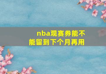 nba观赛券能不能留到下个月再用