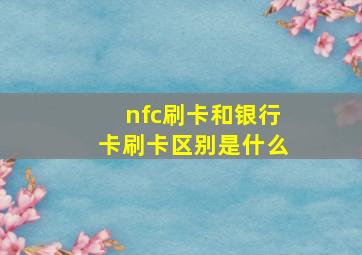 nfc刷卡和银行卡刷卡区别是什么