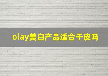 olay美白产品适合干皮吗