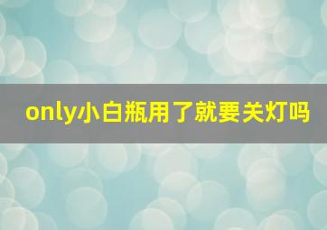 only小白瓶用了就要关灯吗