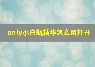 only小白瓶精华怎么用打开