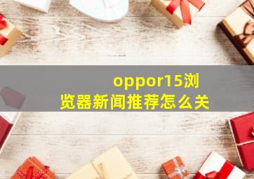 oppor15浏览器新闻推荐怎么关