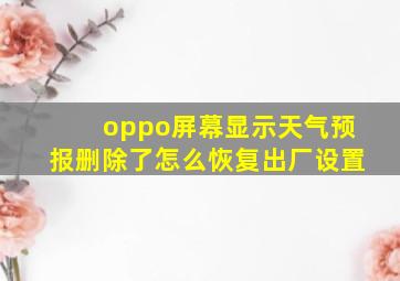 oppo屏幕显示天气预报删除了怎么恢复出厂设置