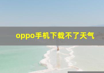 oppo手机下载不了天气