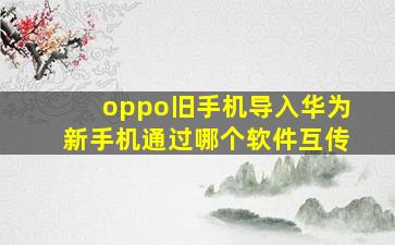 oppo旧手机导入华为新手机通过哪个软件互传