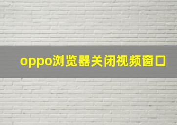 oppo浏览器关闭视频窗口