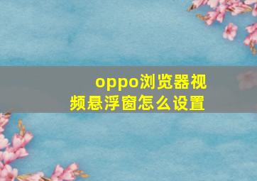 oppo浏览器视频悬浮窗怎么设置