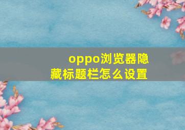 oppo浏览器隐藏标题栏怎么设置