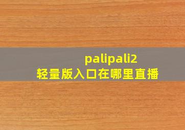 palipali2轻量版入口在哪里直播