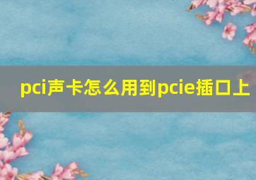 pci声卡怎么用到pcie插口上