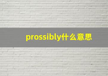 prossibly什么意思