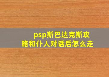 psp斯巴达克斯攻略和仆人对话后怎么走