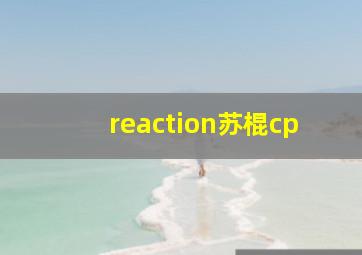 reaction苏棍cp