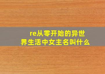 re从零开始的异世界生活中女主名叫什么