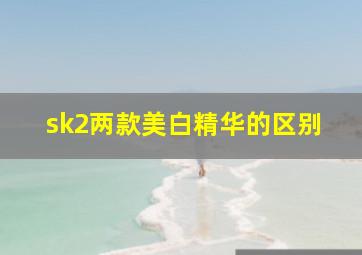 sk2两款美白精华的区别