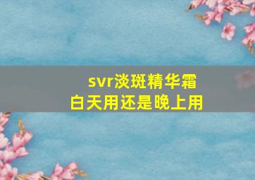 svr淡斑精华霜白天用还是晚上用