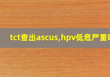 tct查出ascus,hpv低危严重吗