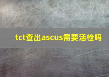 tct查出ascus需要活检吗