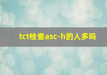 tct检查asc-h的人多吗