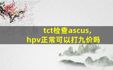 tct检查ascus,hpv正常可以打九价吗