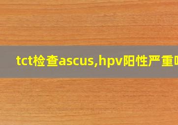 tct检查ascus,hpv阳性严重吗