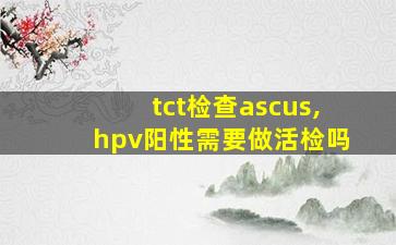 tct检查ascus,hpv阳性需要做活检吗