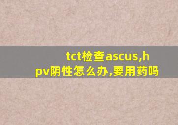 tct检查ascus,hpv阴性怎么办,要用药吗