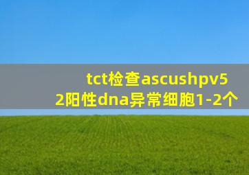 tct检查ascushpv52阳性dna异常细胞1-2个