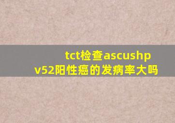 tct检查ascushpv52阳性癌的发病率大吗