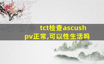 tct检查ascushpv正常,可以性生活吗