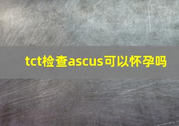 tct检查ascus可以怀孕吗