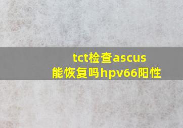 tct检查ascus能恢复吗hpv66阳性