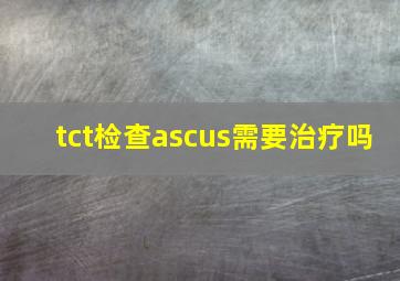 tct检查ascus需要治疗吗