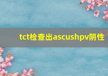 tct检查出ascushpv阴性