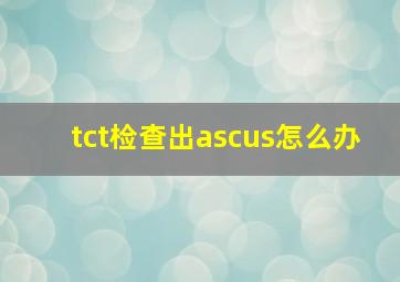 tct检查出ascus怎么办