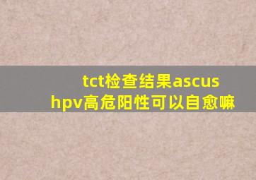 tct检查结果ascushpv高危阳性可以自愈嘛