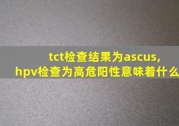 tct检查结果为ascus,hpv检查为高危阳性意味着什么