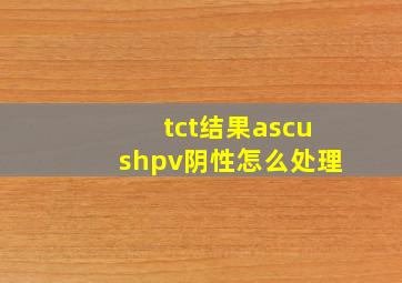 tct结果ascushpv阴性怎么处理