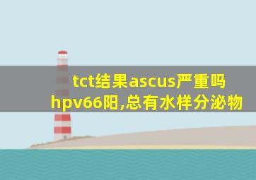 tct结果ascus严重吗hpv66阳,总有水样分泌物