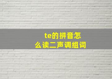 te的拼音怎么读二声调组词