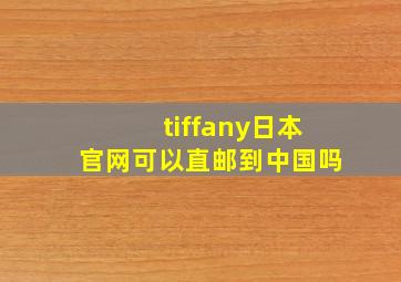 tiffany日本官网可以直邮到中国吗