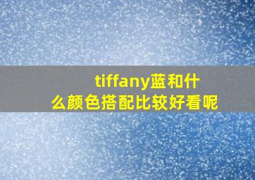 tiffany蓝和什么颜色搭配比较好看呢