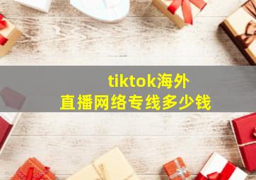 tiktok海外直播网络专线多少钱