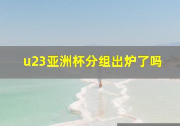 u23亚洲杯分组出炉了吗