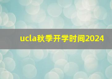 ucla秋季开学时间2024