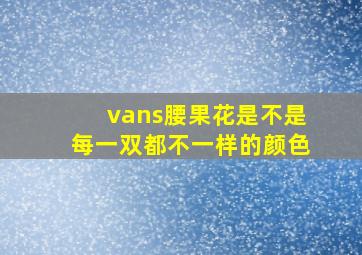 vans腰果花是不是每一双都不一样的颜色