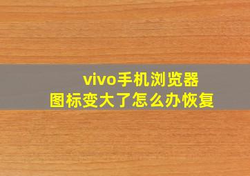 vivo手机浏览器图标变大了怎么办恢复