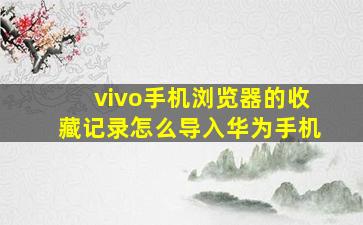 vivo手机浏览器的收藏记录怎么导入华为手机