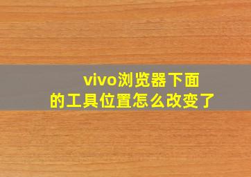 vivo浏览器下面的工具位置怎么改变了