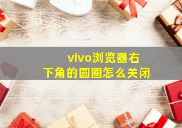 vivo浏览器右下角的圆圈怎么关闭